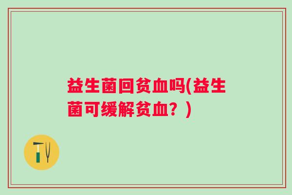 益生菌回贫血吗(益生菌可缓解贫血？)