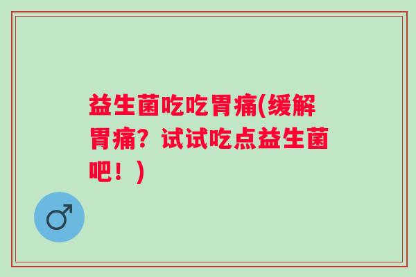 益生菌吃吃胃痛(缓解胃痛？试试吃点益生菌吧！)