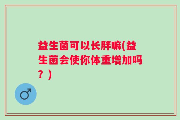 益生菌可以长胖嘛(益生菌会使你体重增加吗？)