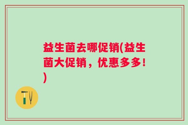 益生菌去哪促销(益生菌大促销，优惠多多！)