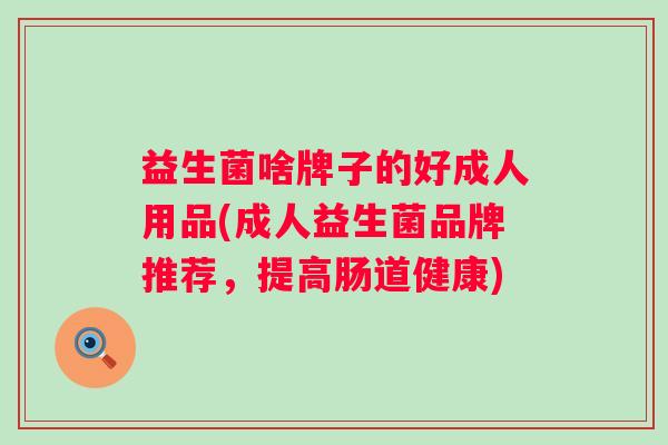 益生菌啥牌子的好成人用品(成人益生菌品牌推荐，提高肠道健康)