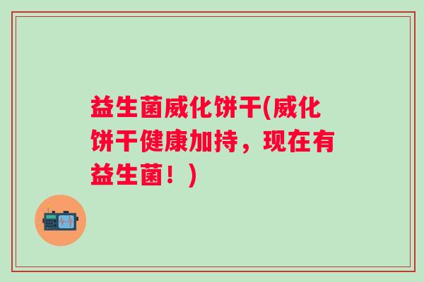 益生菌威化饼干(威化饼干健康加持，现在有益生菌！)