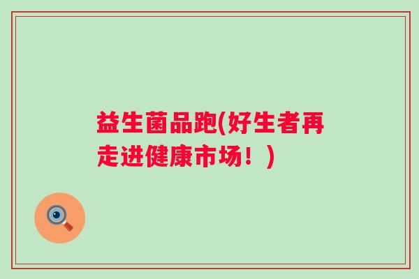 益生菌品跑(好生者再走进健康市场！)