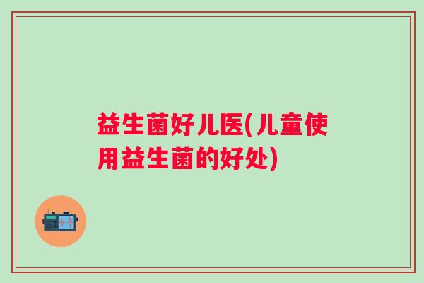益生菌好儿医(儿童使用益生菌的好处)