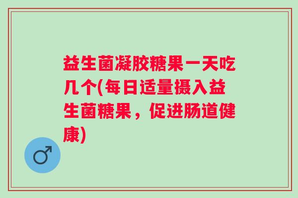 益生菌凝胶糖果一天吃几个(每日适量摄入益生菌糖果，促进肠道健康)