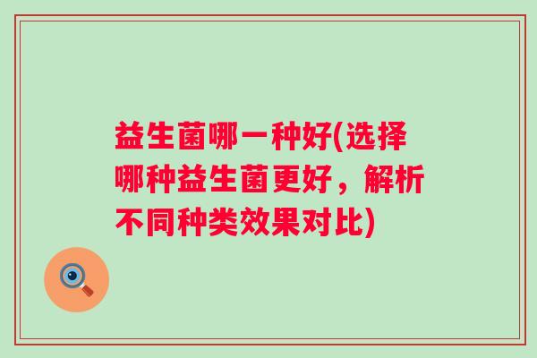 益生菌哪一种好(选择哪种益生菌更好，解析不同种类效果对比)
