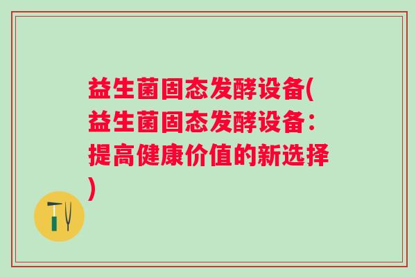 益生菌固态发酵设备(益生菌固态发酵设备：提高健康价值的新选择)
