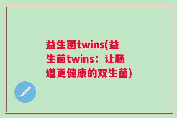 益生菌twins(益生菌twins：让肠道更健康的双生菌)