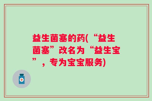 益生菌塞的药(“益生菌塞”改名为“益生宝”，专为宝宝服务)