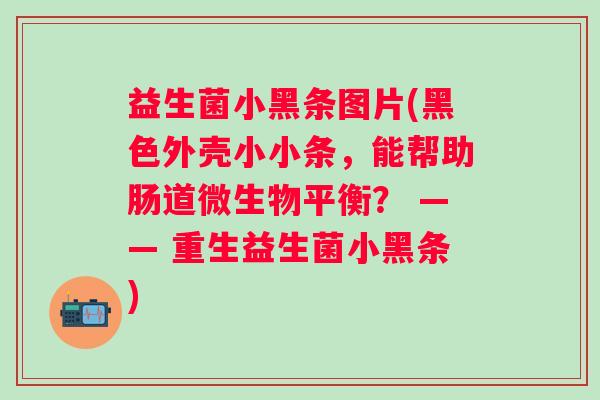 益生菌小黑条图片(黑色外壳小小条，能帮助肠道微生物平衡？ —— 重生益生菌小黑条)