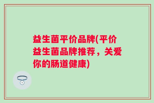 益生菌平价品牌(平价益生菌品牌推荐，关爱你的肠道健康)