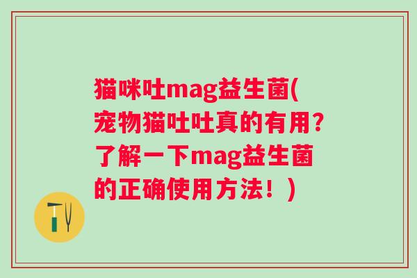 猫咪吐mag益生菌(宠物猫吐吐真的有用？了解一下mag益生菌的正确使用方法！)