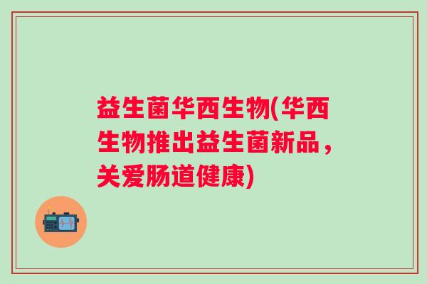 益生菌华西生物(华西生物推出益生菌新品，关爱肠道健康)