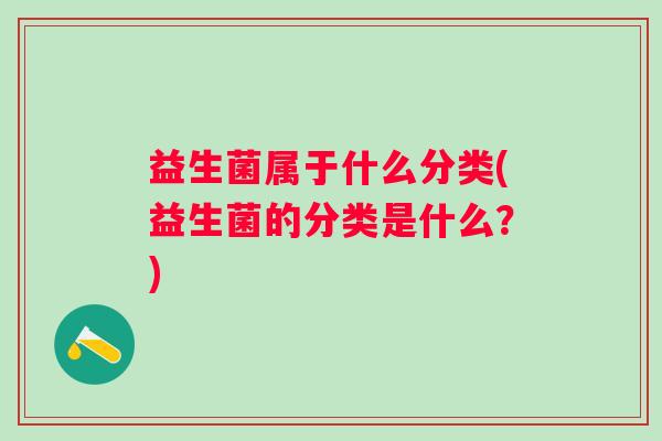 益生菌属于什么分类(益生菌的分类是什么？)