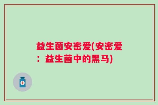 益生菌安密爱(安密爱:益生菌中的黑马) 益生菌安密爱(安密爱:益生菌中的黑马)