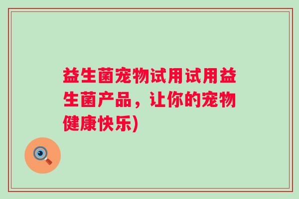益生菌宠物试用试用益生菌产品，让你的宠物健康快乐)