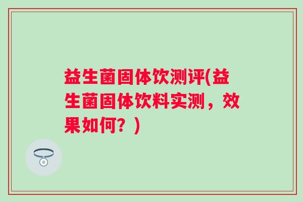 益生菌固体饮测评(益生菌固体饮料实测，效果如何？)