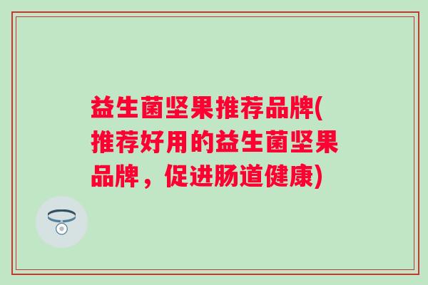 益生菌坚果推荐品牌(推荐好用的益生菌坚果品牌，促进肠道健康)