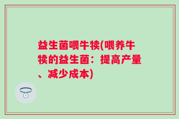 益生菌喂牛犊(喂养牛犊的益生菌:提高产量、减少成本) 益生菌喂牛犊(喂养牛犊的益生菌:提高产量、减少成本)