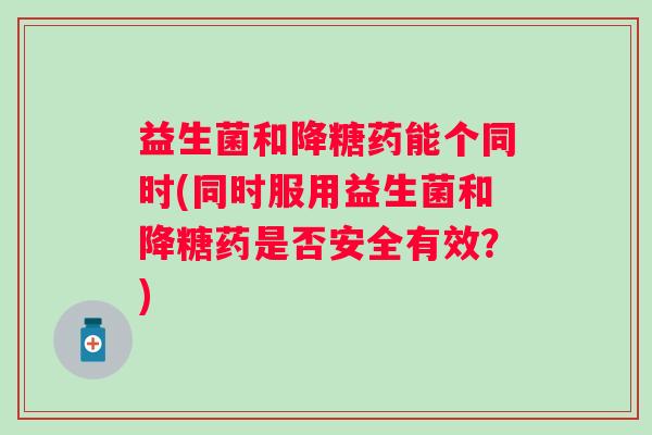 益生菌和降糖药能个同时(同时服用益生菌和降糖药是否安全有效？)