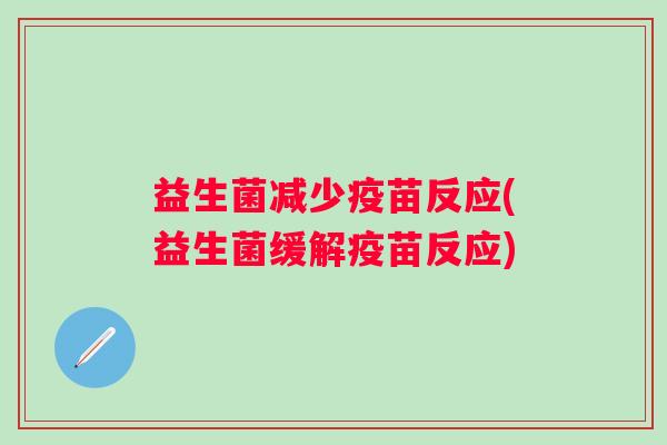 益生菌减少疫苗反应(益生菌缓解疫苗反应) 益生菌减少疫苗反应(益生菌缓解疫苗反应)
