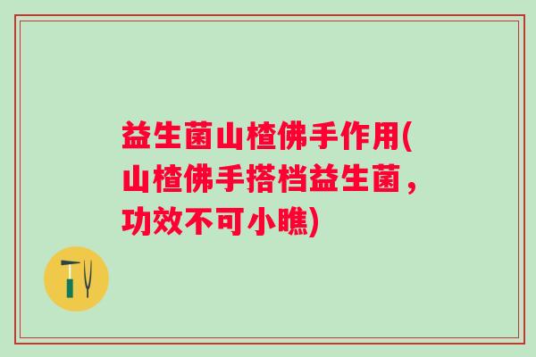 益生菌山楂佛手作用(山楂佛手搭档益生菌，功效不可小瞧)