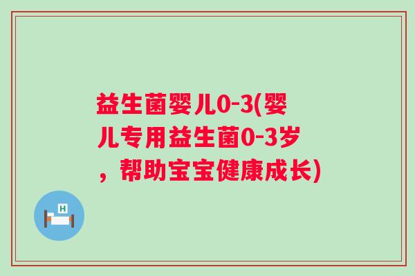 益生菌婴儿0-3(婴儿专用益生菌0-3岁，帮助宝宝健康成长)
