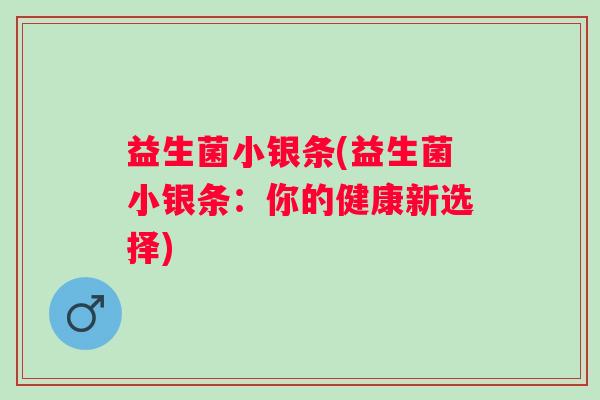 益生菌小银条(益生菌小银条：你的健康新选择)