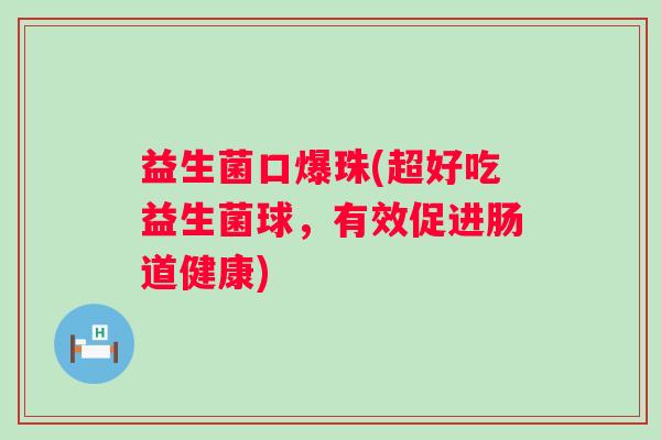 益生菌口爆珠(超好吃益生菌球，有效促进肠道健康)