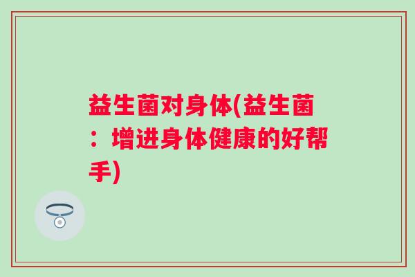 益生菌对身体(益生菌：增进身体健康的好帮手)
