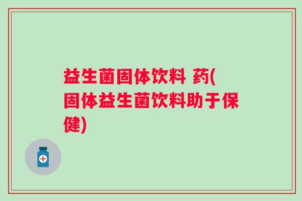 益生菌固体饮料 药(固体益生菌饮料助于保健)