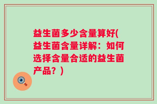 益生菌多少含量算好(益生菌含量详解：如何选择含量合适的益生菌产品？)