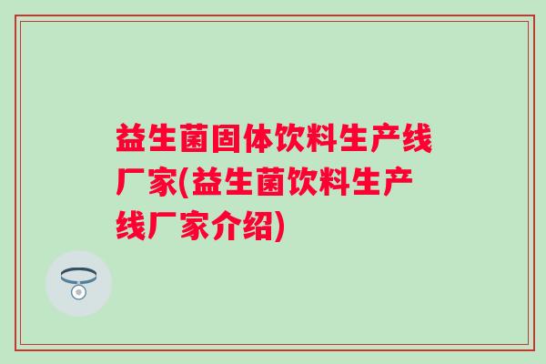 益生菌固体饮料生产线厂家(益生菌饮料生产线厂家介绍)