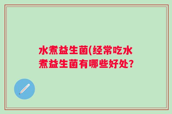 水煮益生菌(经常吃水煮益生菌有哪些好处？
