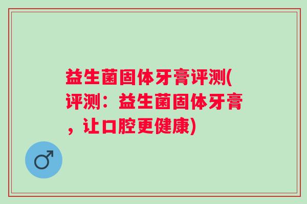 益生菌固体牙膏评测(评测：益生菌固体牙膏，让口腔更健康)