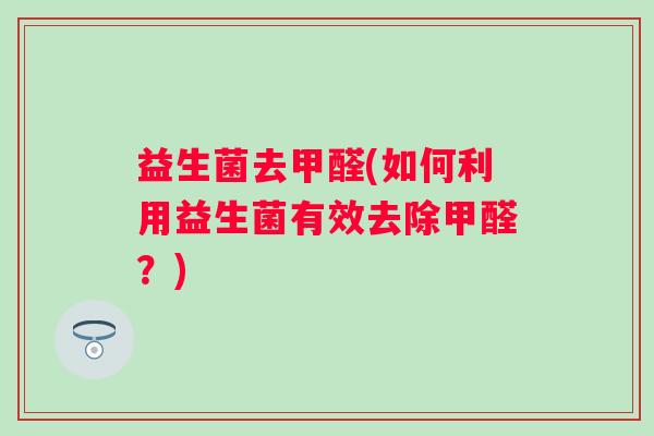 益生菌去甲醛(如何利用益生菌有效去除甲醛？)
