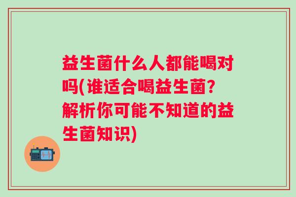 益生菌什么人都能喝对吗(谁适合喝益生菌？解析你可能不知道的益生菌知识)