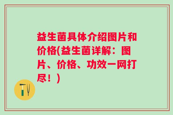 益生菌具体介绍图片和价格(益生菌详解：图片、价格、功效一网打尽！)