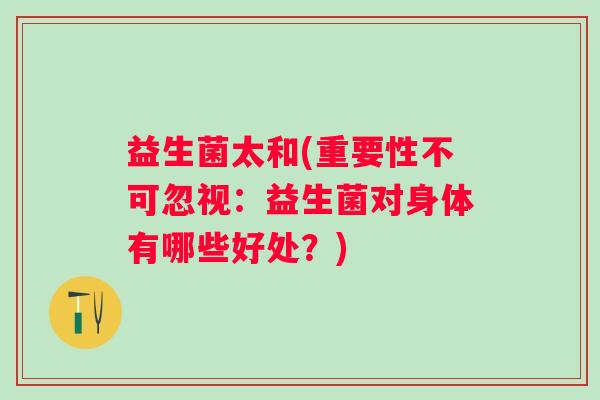 益生菌太和(重要性不可忽视：益生菌对身体有哪些好处？)