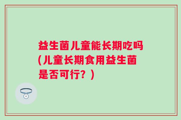 益生菌儿童能长期吃吗(儿童长期食用益生菌是否可行？)