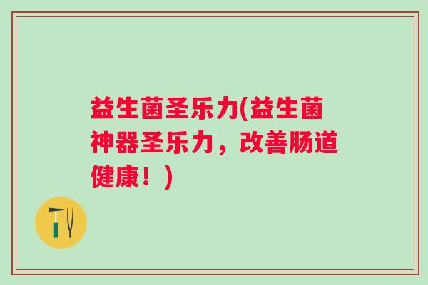 益生菌圣乐力(益生菌神器圣乐力，改善肠道健康！)