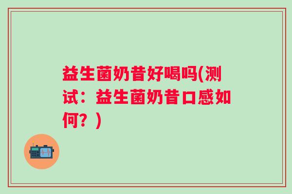益生菌奶昔好喝吗(测试：益生菌奶昔口感如何？)