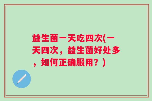 益生菌一天吃四次(一天四次，益生菌好处多，如何正确服用？)