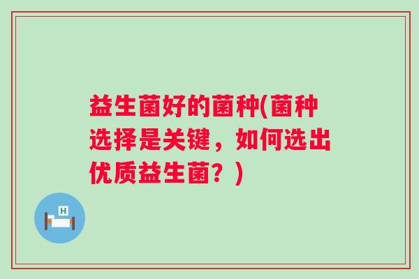 益生菌好的菌种(菌种选择是关键，如何选出优质益生菌？)