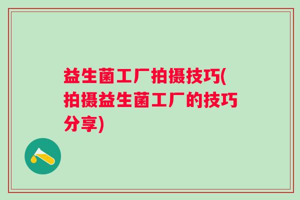 益生菌工厂拍摄技巧(拍摄益生菌工厂的技巧分享) 益生菌工厂拍摄技巧(拍摄益生菌工厂的技巧分享)