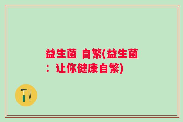 益生菌 自繁(益生菌：让你健康自繁)