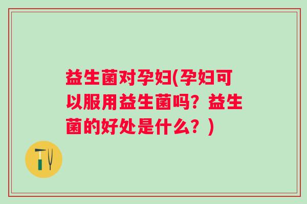 益生菌对孕妇(孕妇可以服用益生菌吗？益生菌的好处是什么？)