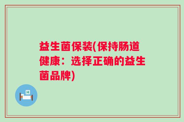 益生菌保装(保持肠道健康：选择正确的益生菌品牌)