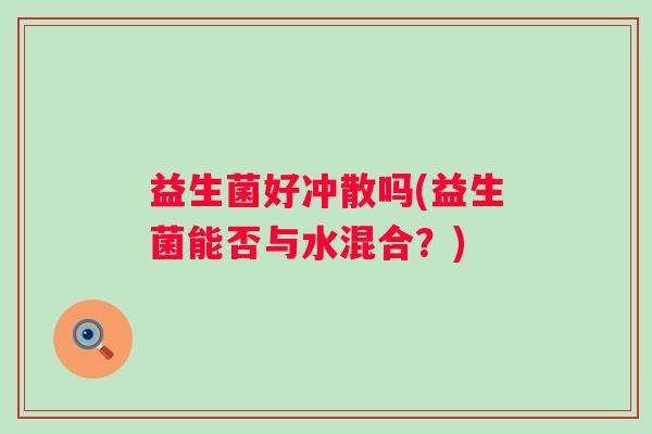 益生菌好冲散吗(益生菌能否与水混合？)