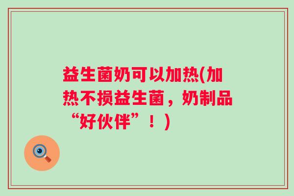 益生菌奶可以加热(加热不损益生菌，奶制品“好伙伴”！)